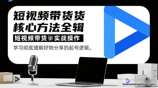 短视频带货核心方法全辑，短视频带货实战操作，学习彻底理解好物分享的起号逻辑