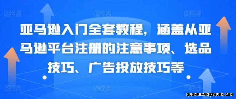 亚马逊入门全套教程，涵盖从亚马逊平台注册的注意事项、选品技巧、广告投放技巧等