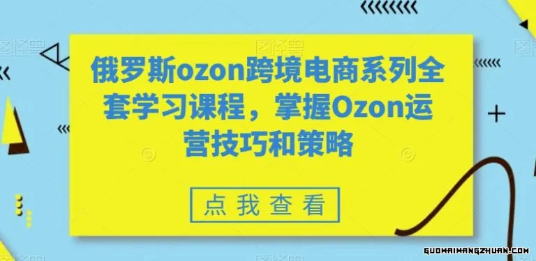 俄罗斯OZON跨境电商系列全套学习课程，掌握OZON运营技巧和策略