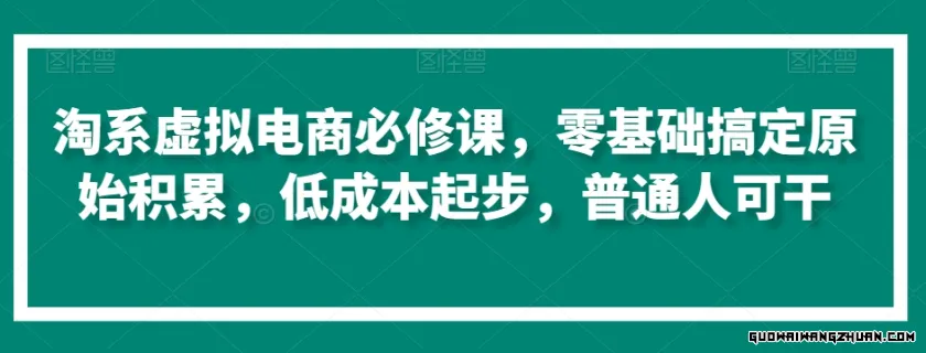 淘系虚拟电商必修课，零基础搞定原始积累，低成本起步，普通人可干