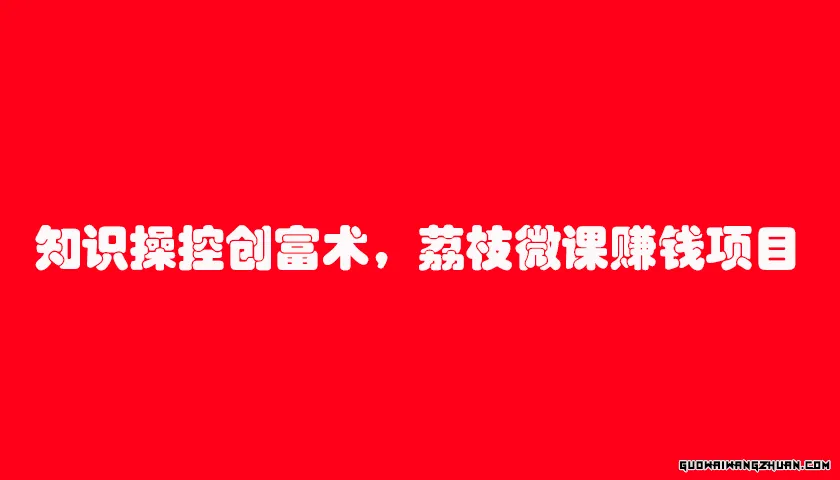知识操控创富术，荔枝微课赚钱项目（7节视频课）