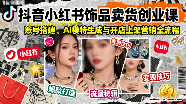 抖音小红书饰品卖货创业课，账号搭建、AI模特生成与开店上架营销全流程