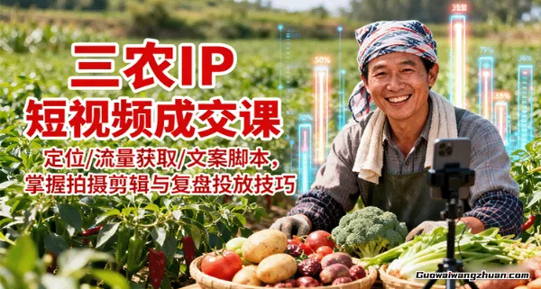 三农IP短视频成交课：定位/流量获取/文案脚本，掌握拍摄剪辑与复盘投放技巧