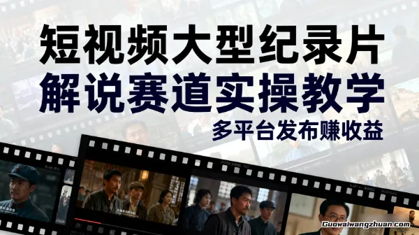短视频大型纪录片解说赛道实操教学，多平台发布撸收益
