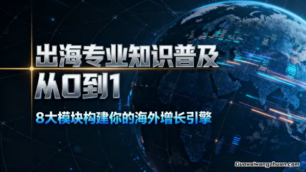 出海专业知识普及，从0到1，8大模块构建你的海外增长引擎