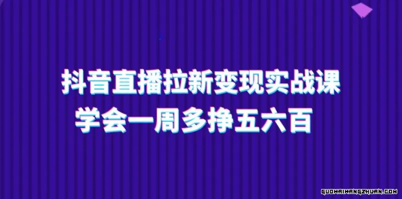抖音直播拉新变现实操课，学会一周多挣五六百（15节课）