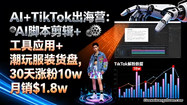 AI+TikTok出海营：AI脚本剪辑+工具应用+潮玩服装货盘，30天涨粉10w，月销$1.8w