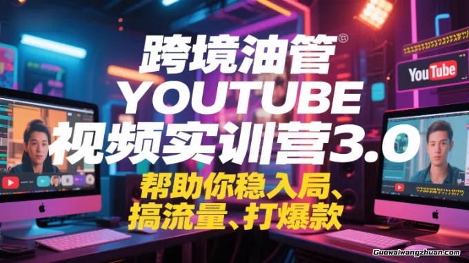 跨境油管YOUTUBE视频实训营3.0，帮助你稳入局、搞流量、打爆款