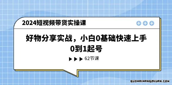 2024短视频带货实操课，好物分享实战，小白0基础快速上手，0到1起号（62集课）