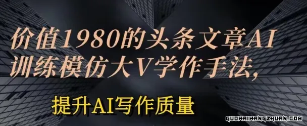 价值1980头条文章AI投喂训练模仿大v写作手法，提升AI写作质量【揭秘】