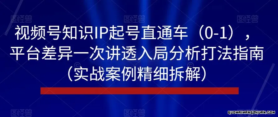 视频号知识IP起号直通车（0-1），平台差异一次讲透入局分析打法指南（实战案例精细拆解）