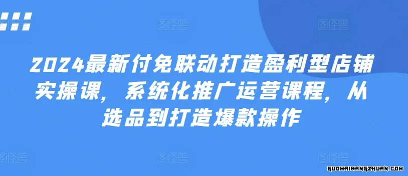 2024全新付免联动打造盈利型店铺实操课，​系统化推广运营课程，从选品到打造爆款操作