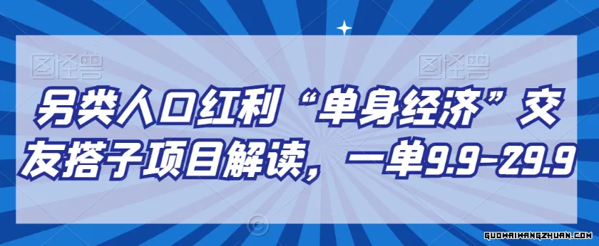 另类人口红利“单身经济”交友搭子项目解读，一单9.9-29.9【揭秘】