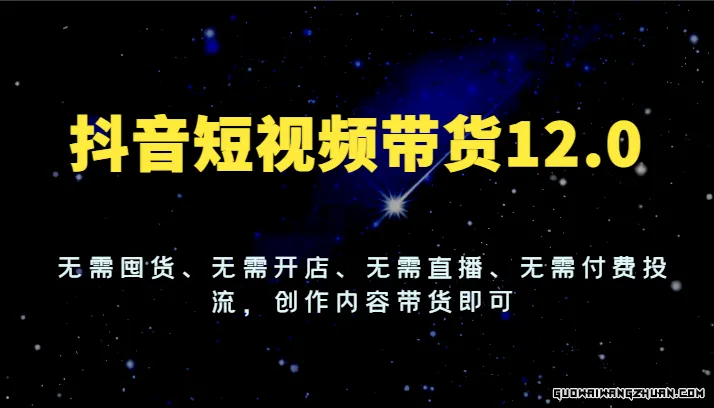 抖音短视频带货12.0，无需囤货、无需开店、无需直播、无需付费投流，创作内容带货即可