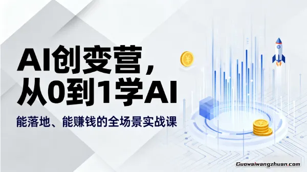 AI创变营，从0到1学AI，能落地、能赚钱的全场景实战课