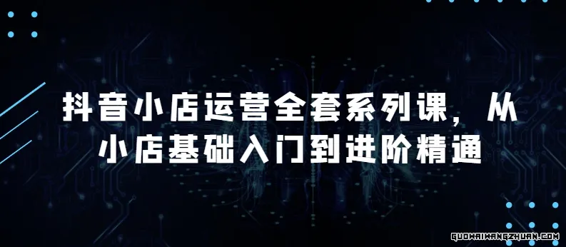 抖音小店运营全套系列课，全新升级，从小店基础入门到进阶精通，系统掌握月销百万小店的核心秘密