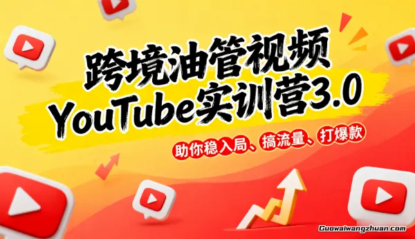 跨境油管视频YouTube实训营3.0，助你稳入局、搞流量、打爆款