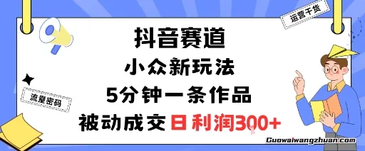 抖音赛道：小众新玩法，5分钟一条作品，被动成交，日利润3张