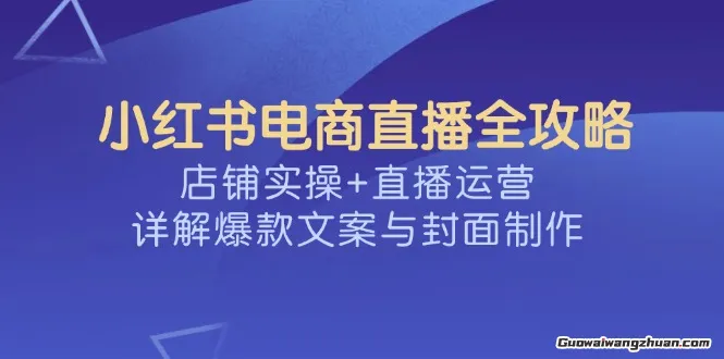 小红书电商直播全攻略，店铺实操+直播运营，详解爆款文案与封面制作