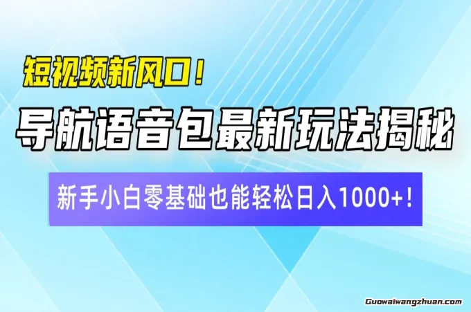 短视频新风口！导航语音包最新玩法揭秘，新手小白零基础也能轻松日入1000+