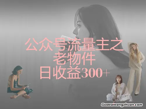 公众号流量主之老物件日收益300+，打造垂直化的变现之路