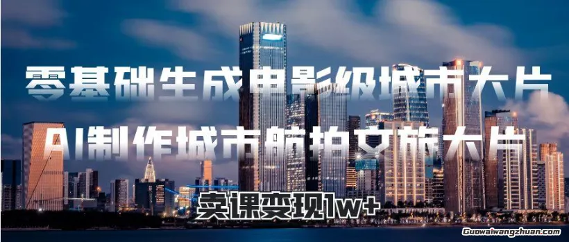 零基础生成电影级城市大片，AI制作城市航拍文旅大片，卖课变现1w+