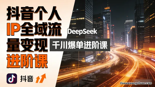 抖音个人IP全域流量变现进阶课，DeepSeek千川爆单进阶课