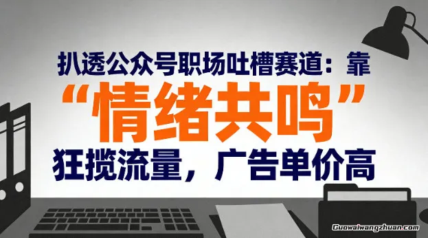 扒透公众号职场吐槽赛道：靠“情绪共鸣”狂揽流量，广告单价高