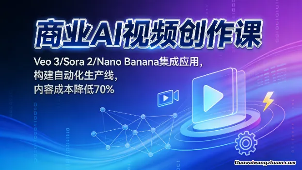 商业AI视频创作课：Veo 3/Sora 2/Nano Banana集成应用，构建自动化生产线，内容成本降低70%