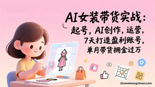 AI女装带货实战：起号，AI创作，运营，7天打造盈利账号，单月带货佣金过万