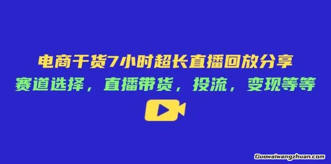 电商干货7小时超长直播回放分享：赛道选择，直播带货，投流，变现等等