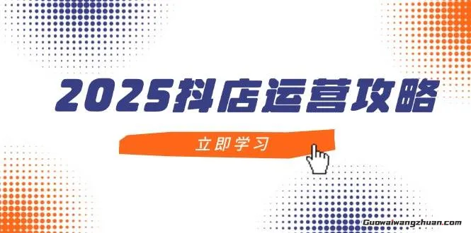 2025抖店运营攻略，掌握抖店技巧，打造月销百万，新手入门到精通
