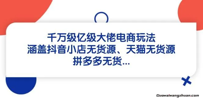 千万级亿级大佬电商玩法：涵盖抖音小店无货源、天猫无货源、拼多多无货源