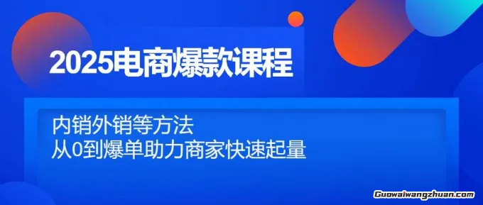 2025电商爆款课程，内销外销等方法，从0到爆单助力商家快速起量