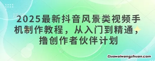 2025抖音风景类视频手机制作教程，从入门到精通，撸创作者伙伴计划