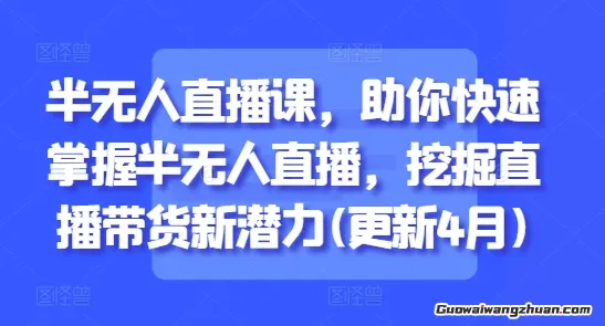 半无人直播课，助你快速掌握半无人直播，挖掘直播带货新潜力(更新4月)