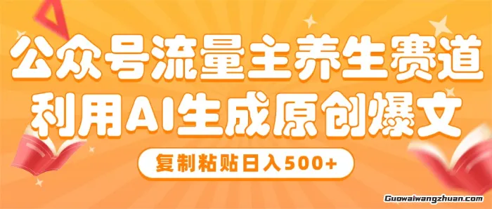 公众号流量主养生赛道，利用AI生成原创爆文，复制粘贴日入5张