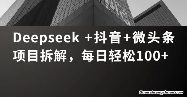Deepseek+抖音、微头条项目拆解，每日轻松1张+ 方法超级简单