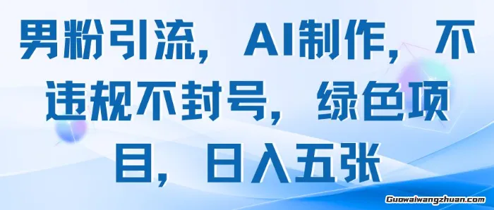 男粉引流，AI制作，不违规不封号，绿色项目，日入五张