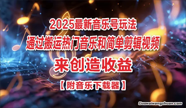2025音乐号玩法，通过搬运热门音乐和简单剪辑视频来创造收益【附音乐下载器】