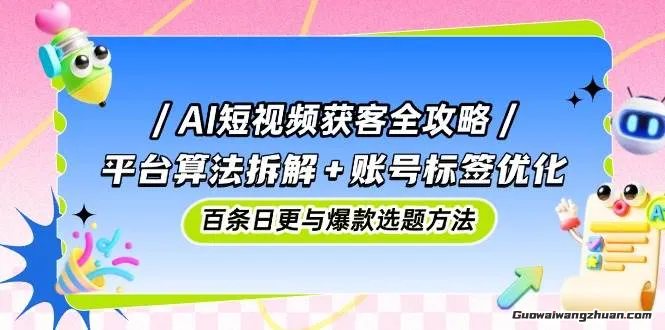 AI短视频获客全攻略：平台算法拆解+账号标签优化，百条日更与爆款选题方法