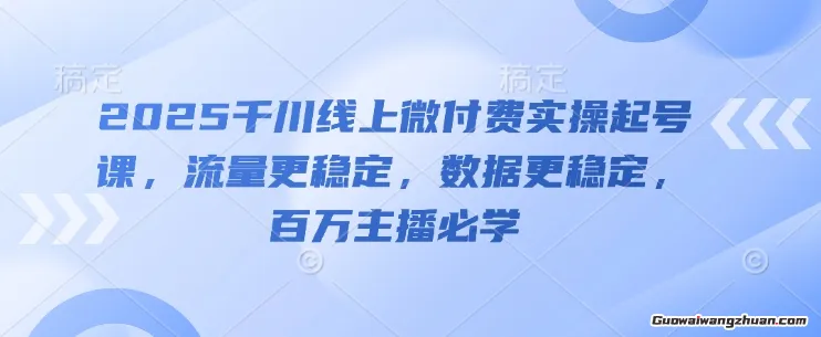 2025千川线上微付费实操起号课，流量更稳定，数据更稳定，百万主播必学