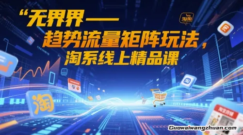 无界：趋势流量矩阵玩法，淘系线上精品课，不为人知的蓝海流量玩法