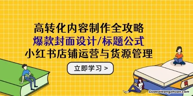 高转化内容制作全攻略：爆款封面设计/标题公式，小红书店铺运营与货源管理