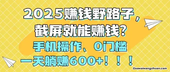 2025赚钱野路子，截屏就能赚钱？手机操作0门槛，一天躺赚600+