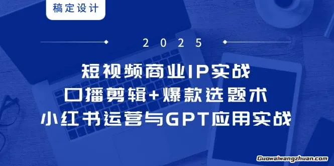 短视频商业IP实战6期：口播剪辑+爆款选题术，小红书运营与GPT应用实战
