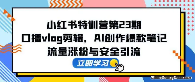 小红书特训营第23期，口播vlog剪辑，AI创作爆款笔记，流量涨粉与安全引流