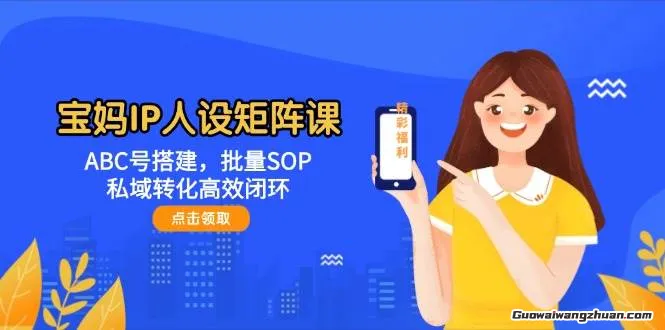 宝妈IP人设矩阵课：ABC号搭建，批量SOP，私域转化高效闭环
