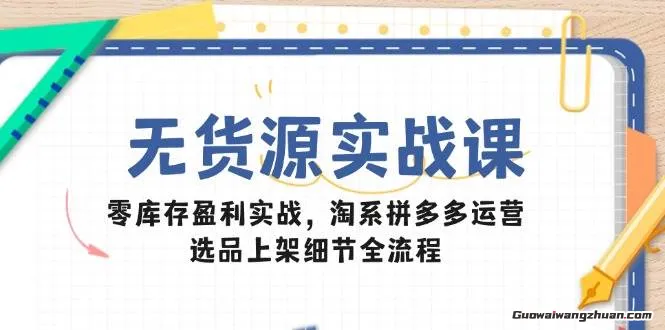 无货源实战课：零库存盈利实战，淘系拼多多运营，选品上架细节全流程