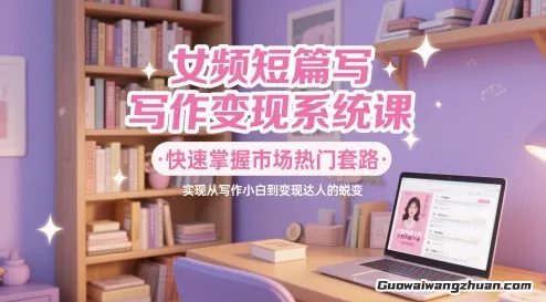 女频短篇写作变现系统课，快速掌握市场热门套路，实现从写作小白到变现达人的蜕变